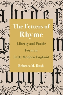 The Fetters of Rhyme: Liberty and Poetic Form in Early Modern England by Rush, Rebecca M.