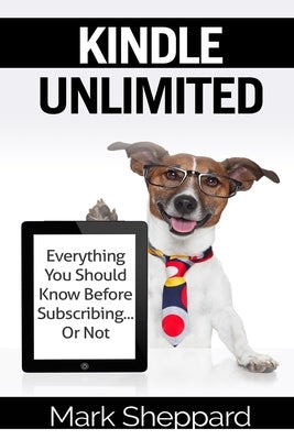 Kindle Unlimited: Everything You Should Know Before Subscribing...Or Not by Sheppard, Mark