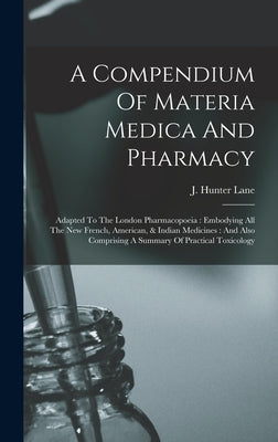 A Compendium Of Materia Medica And Pharmacy: Adapted To The London Pharmacopoeia: Embodying All The New French, American, & Indian Medicines: And Also by Lane, J. Hunter