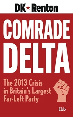 Comrade Delta: The 2013 Crisis in Britain's Largest Far-Left Party by Renton, D. K.