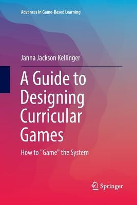 A Guide to Designing Curricular Games: How to Game the System by Jackson Kellinger, Janna