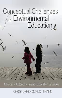 Conceptual Challenges for Environmental Education: Advocacy, Autonomy, Implicit Education and Values by Schlottmann, Christopher