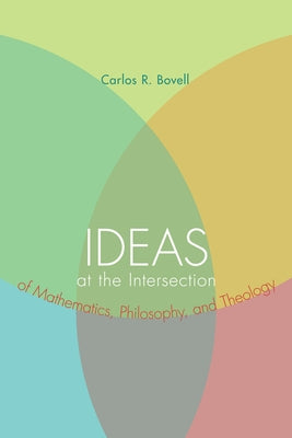 Ideas at the Intersection of Mathematics, Philosophy, and Theology by Bovell, Carlos R.