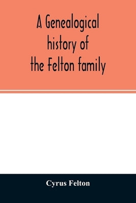 A genealogical history of the Felton family; descendants of Lieutenant Nathaniel Felton, who came to Salem, Mass., in 1633; with few supplements and a by Felton, Cyrus