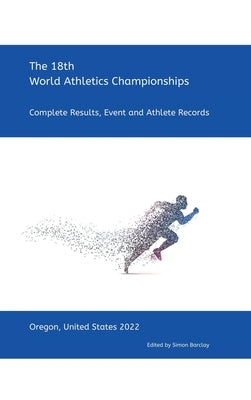 18th World Athletics Championships - Oregon 2022: Complete Results, Event & Athlete Records by Barclay, Simon