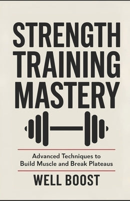 Strength Training Mastery: Advanced Techniques to Build Muscle and Break Plateaus by Boost, Well