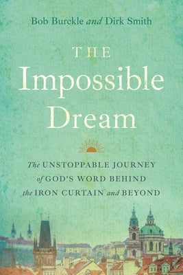 The Impossible Dream: The UNSTOPPABLE JOURNEY of GOD'S WORD BEHIND the IRON CURTAIN and BEYOND by Burckle, Bob