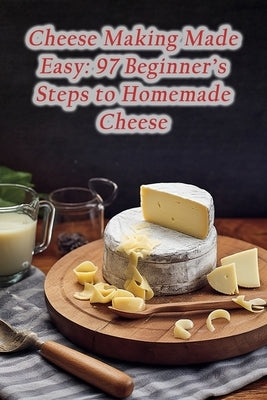 Cheese Making Made Easy: 97 Beginner's Steps to Homemade Cheese by Go, Grill And