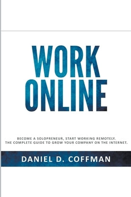 Work Online: Become a Solopreneur, Start Working Remotely. The Complete Guide to Grow Your Company on the Internet. by Coffman, Daniel D.