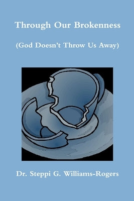 Through Our Brokenness (God Doesn't Throw Us Away) by Williams-Rogers, Steppi G.