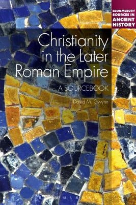Christianity in the Later Roman Empire: A Sourcebook: A Sourcebook by Gwynn, David M.