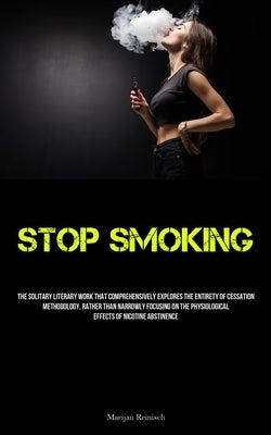 Stop Smoking: The Solitary Literary Work That Comprehensively Explores The Entirety Of Cessation Methodology, Rather Than Narrowly Focusing On The Phy by Reinisch, Marijan