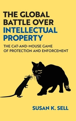 The Global Battle Over Intellectual Property: The Cat-And-Mouse Game of Protection and Enforcement by Sell, Susan K.