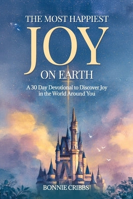 The Happiest Joy On Earth: A 30 Day Devotional To Discover Joy in the World Around You by Cribbs, Bonnie