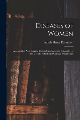 Diseases of Women; a Manual of Non-surgical Gynecology, Designed Especially for the Use of Students and General Practitioners by Davenport, Francis Henry 1851-