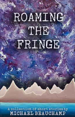 Roaming the Fringe: A Collection of Short Stories by Beauchamp, Michael