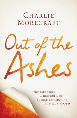 Out of the Ashes: The True Story of How One Man Turned Tragedy Into a Message of Safety by Morecraft, Charlie