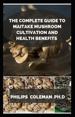 The Complete Guide to Maitake Mushroom Cultivation and Health Benefits by Coleman Ph. D., Philips