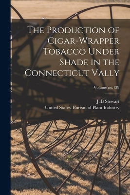 The Production of Cigar-wrapper Tobacco Under Shade in the Connecticut Vally; Volume no.138 by Stewart, J. B.