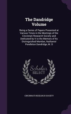 The Dandridge Volume: Being a Series of Papers Presented at Various Times in the Meetings of the Cincinnati Research Society and Dedicated b by Cincinnati Research Society