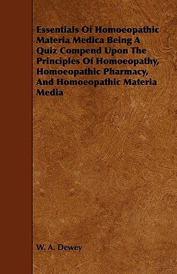 Essentials of Homoeopathic Materia Medica Being a Quiz Compend Upon the Principles of Homoeopathy, Homoeopathic Pharmacy, and Homoeopathic Materia Med by Dewey, W. A.