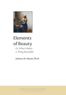Elements of Beauty: Or What Makes a Thing Beautiful by Moser, Johann M.