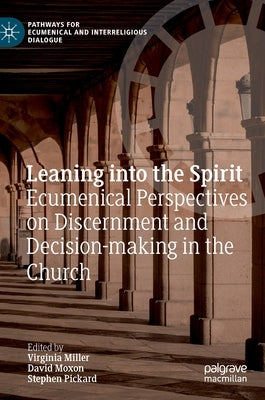 Leaning Into the Spirit: Ecumenical Perspectives on Discernment and Decision-Making in the Church by Miller, Virginia
