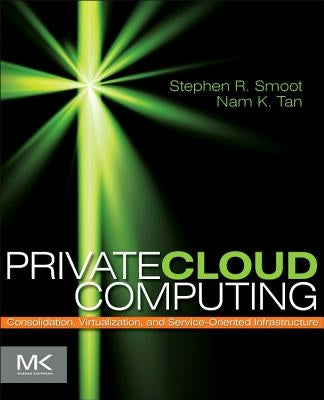 Private Cloud Computing: Consolidation, Virtualization, and Service-Oriented Infrastructure by Smoot, Stephen R.