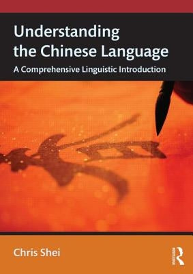 Understanding the Chinese Language: A Comprehensive Linguistic Introduction by Shei, Chris