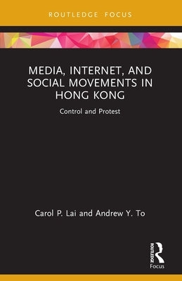 Media, Internet, and Social Movements in Hong Kong: Control and Protest by Lai, Carol P.