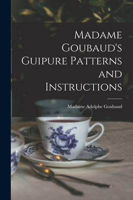 Madame Goubaud's Guipure Patterns and Instructions by Goubaud, Adolphe Madame