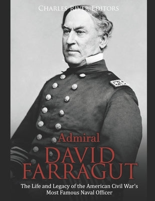 Admiral David Farragut: The Life and Legacy of the American Civil War's Most Famous Naval Officer by Charles River