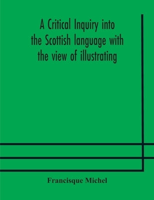 A Critical Inquiry Into The Scottish Language With The View Of Illustrating The Rise And Progress Of Civilisation In Scotland by Francisque Michel