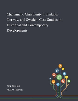 Charismatic Christianity in Finland, Norway, and Sweden: Case Studies in Historical and Contemporary Developments by Jane Skjoldli