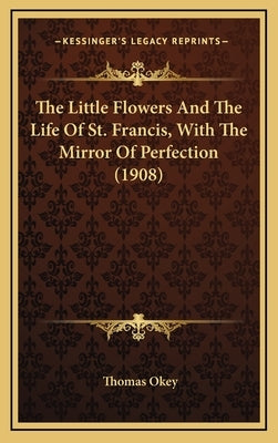 The Little Flowers And The Life Of St. Francis, With The Mirror Of Perfection (1908) by Okey, Thomas