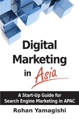 Digital Marketing in Asia: A Start-up Guide for Search Engine Marketing in APAC by Yamagishi, Rohan