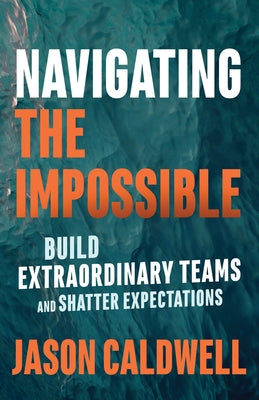 Navigating the Impossible: Build Extraordinary Teams and Shatter Expectations by Caldwell, Jason