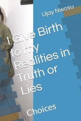 I Give Birth to my Realities in Truth or Lies: Choices by Nwosu, Ujay