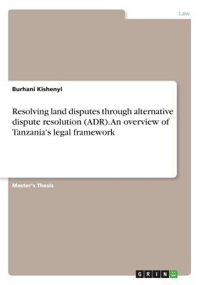 Resolving land disputes through alternative dispute resolution (ADR). An overview of Tanzania's legal framework by Kishenyi, Burhani
