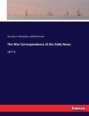 The War Correspondence of the Daily News: 1877-8 by Macgahan, Januarius A.