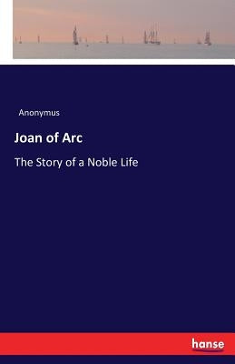 Joan of Arc: The Story of a Noble Life by Anonymus