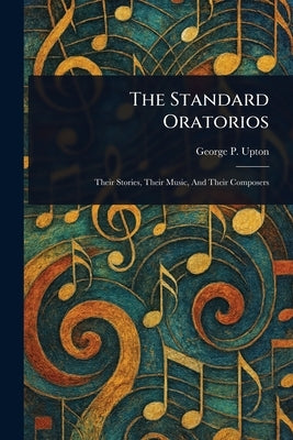 The Standard Oratorios by Upton, George P. (George Putnam)