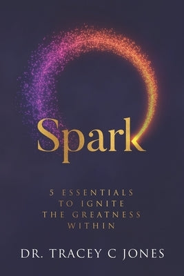 Spark: 5 Essentials to Ignite the Greatness Within by Jones, Tracey C.