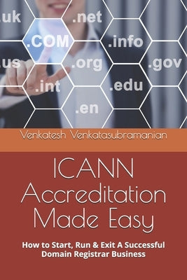 ICANN Accreditation made Easy: How to Start, Run & Exit A Successful Domain Registrar Business by Venkatasubramanian, Venkatesh