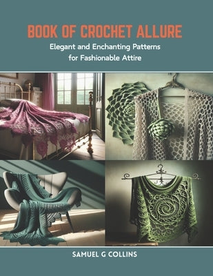 Book of Crochet Allure: Elegant and Enchanting Patterns for Fashionable Attire by Collins, Samuel G.