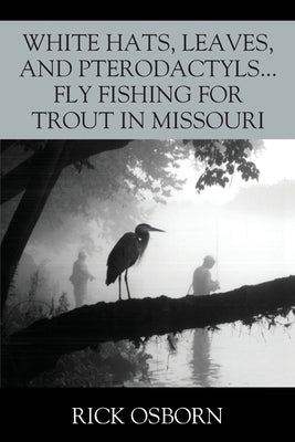 White Hats, Leaves, and Pterodactyls...Fly Fishing for Trout in Missouri by Osborn, Rick