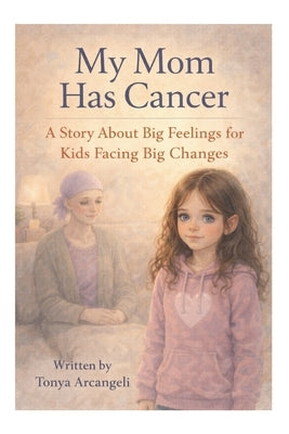 My Mom Has Cancer: A Story About Big Feelings for Kids Facing Big Changes by Arcangeli, Tonya