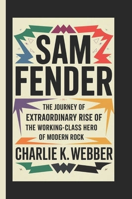 Sam Fender: The Journey of Extraordinary Rise of The Working-Class Hero of Modern Rock by K. Webber, Charlie
