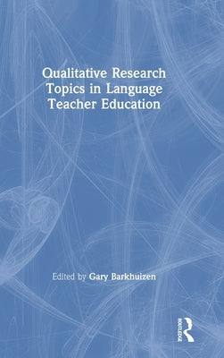 Qualitative Research Topics in Language Teacher Education by Barkhuizen, Gary