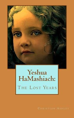 Yeshua HaMashiach: The Lost Years by Ashley, Christian